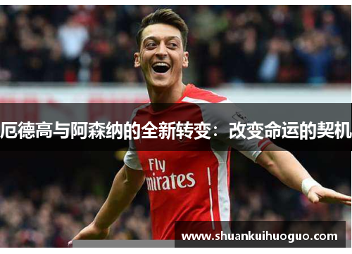厄德高与阿森纳的全新转变：改变命运的契机
