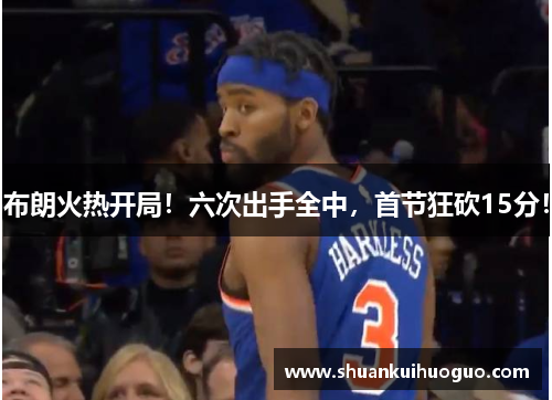 布朗火热开局！六次出手全中，首节狂砍15分！